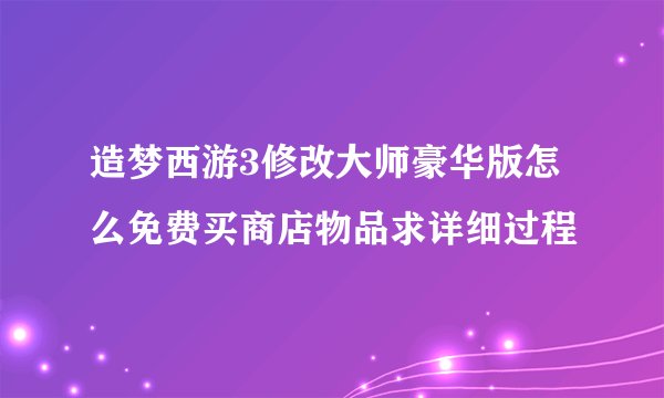 造梦西游3修改大师豪华版怎么免费买商店物品求详细过程
