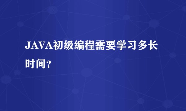 JAVA初级编程需要学习多长时间？