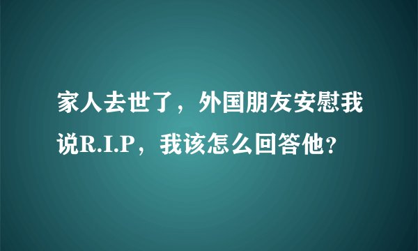 家人去世了，外国朋友安慰我说R.I.P，我该怎么回答他？