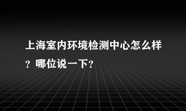 上海室内环境检测中心怎么样？哪位说一下？