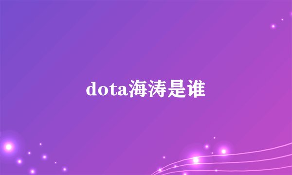 dota海涛是谁