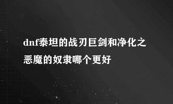 dnf泰坦的战刃巨剑和净化之恶魔的奴隶哪个更好