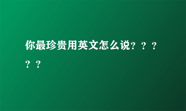 你最珍贵用英文怎么说？？？？？