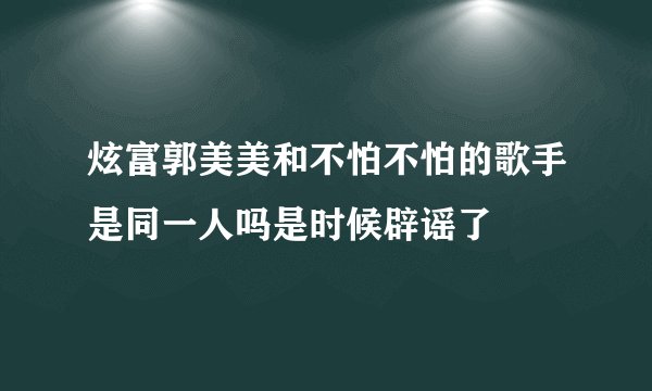 炫富郭美美和不怕不怕的歌手是同一人吗是时候辟谣了