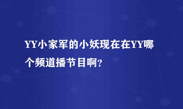 YY小家军的小妖现在在YY哪个频道播节目啊？