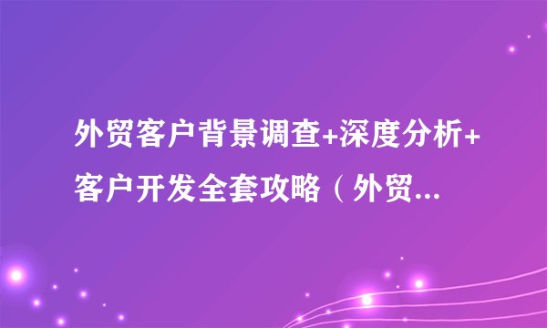 外贸客户背景调查+深度分析+客户开发全套攻略（外贸人收藏）