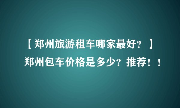 【郑州旅游租车哪家最好？】郑州包车价格是多少？推荐！！