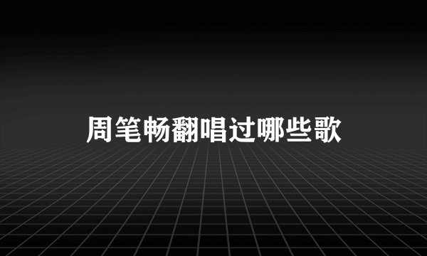 周笔畅翻唱过哪些歌