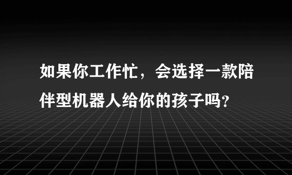 如果你工作忙，会选择一款陪伴型机器人给你的孩子吗？