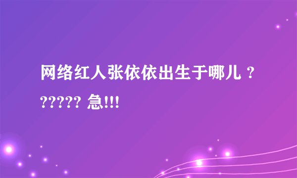 网络红人张依依出生于哪儿 ?????? 急!!!