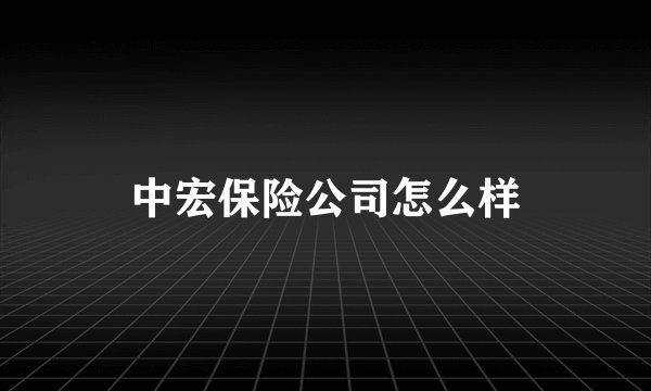 中宏保险公司怎么样