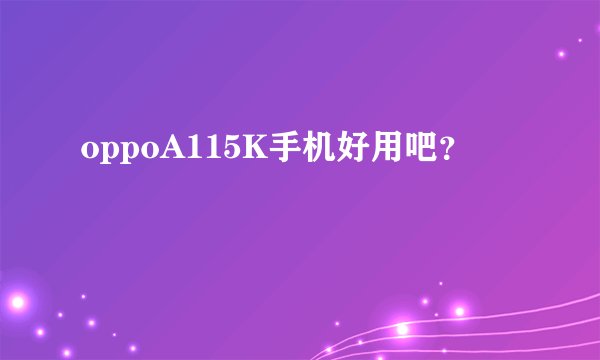 oppoA115K手机好用吧？