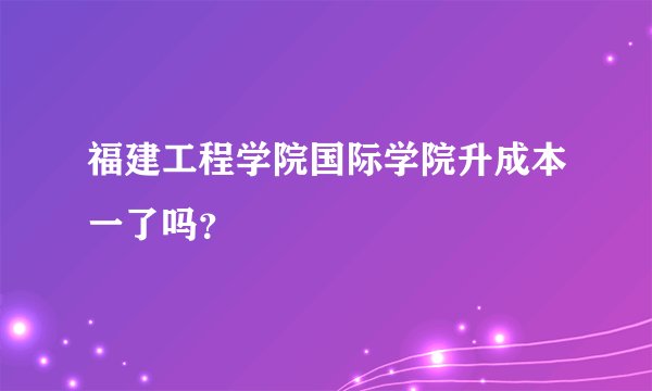 福建工程学院国际学院升成本一了吗？