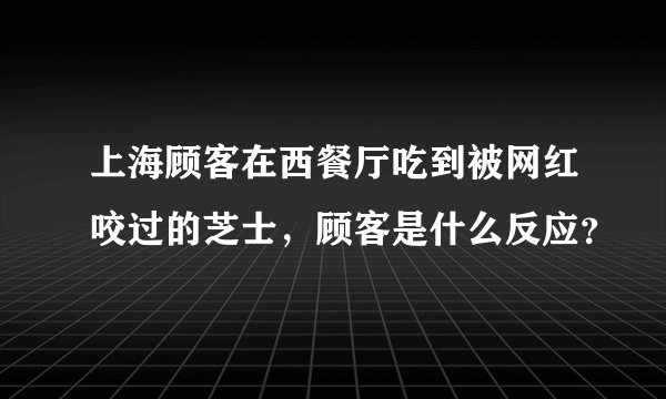 上海顾客在西餐厅吃到被网红咬过的芝士，顾客是什么反应？