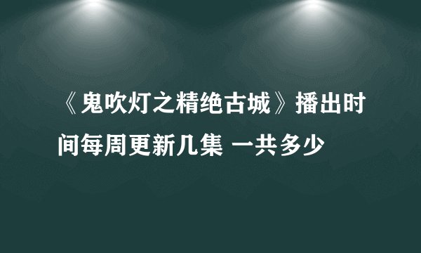 《鬼吹灯之精绝古城》播出时间每周更新几集 一共多少
