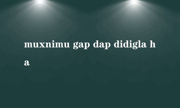 muxnimu gap dap didigla ha
