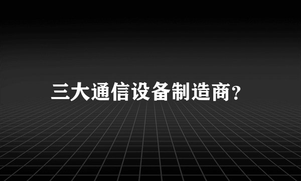 三大通信设备制造商？