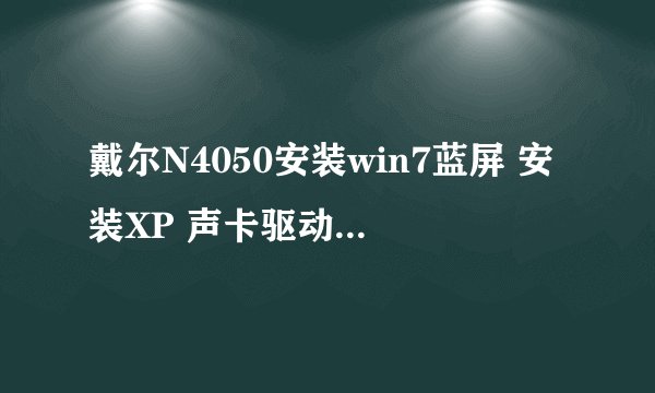 戴尔N4050安装win7蓝屏 安装XP 声卡驱动安装不了 存储空间不能读