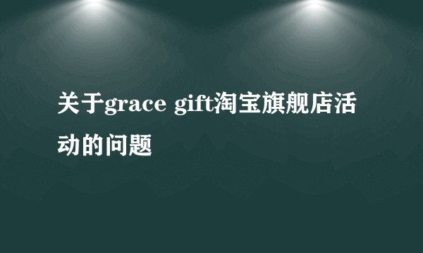 关于grace gift淘宝旗舰店活动的问题