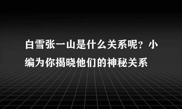 白雪张一山是什么关系呢？小编为你揭晓他们的神秘关系