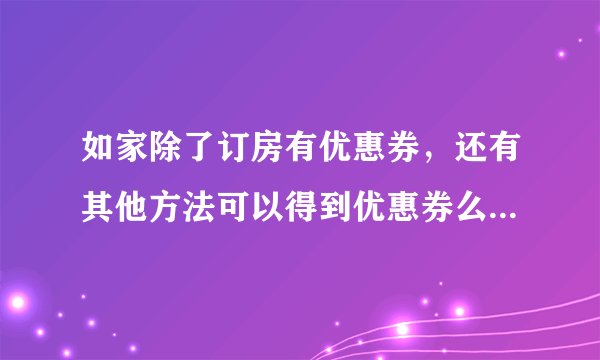 如家除了订房有优惠券，还有其他方法可以得到优惠券么？急。本人不需要经常住酒店的。