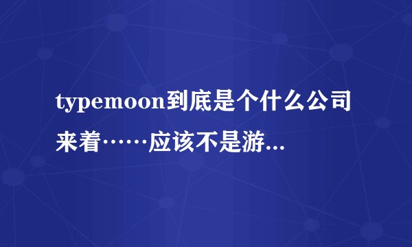typemoon到底是个什么公司来着……应该不是游戏公司吧？