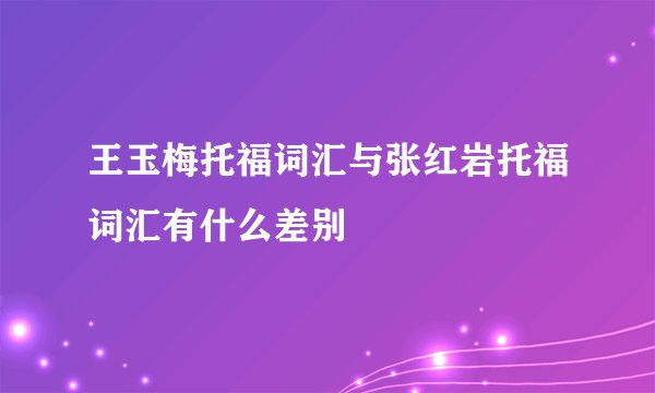 王玉梅托福词汇与张红岩托福词汇有什么差别