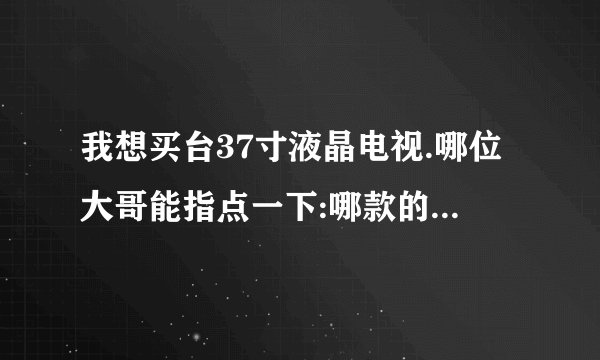 我想买台37寸液晶电视.哪位大哥能指点一下:哪款的性价比高