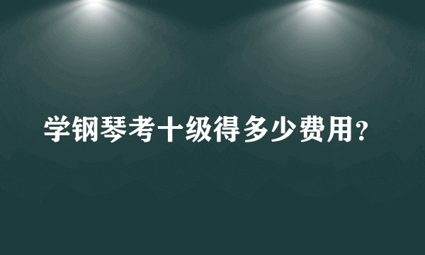 学钢琴考十级得多少费用？