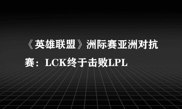《英雄联盟》洲际赛亚洲对抗赛：LCK终于击败LPL