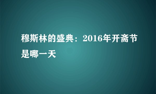 穆斯林的盛典：2016年开斋节是哪一天