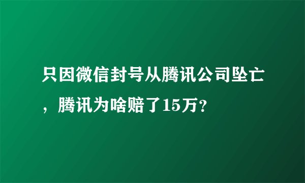只因微信封号从腾讯公司坠亡，腾讯为啥赔了15万？