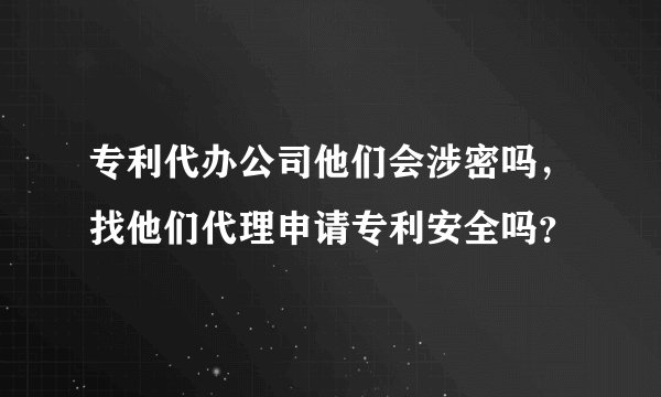 专利代办公司他们会涉密吗，找他们代理申请专利安全吗？