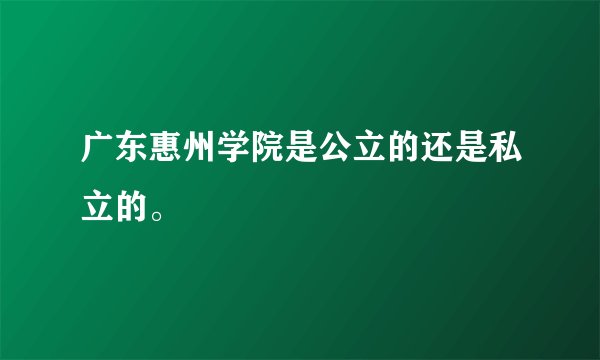 广东惠州学院是公立的还是私立的。