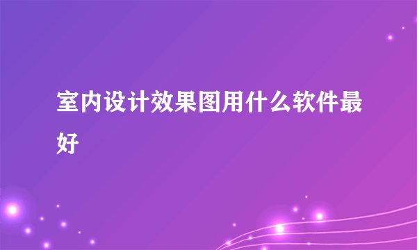 室内设计效果图用什么软件最好