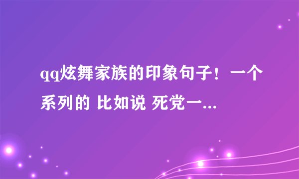 qq炫舞家族的印象句子！一个系列的 比如说 死党一生一起走 谁先背叛谁是狗 ；闺蜜一生一起走 谁西安背叛谁
