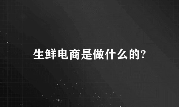 生鲜电商是做什么的?
