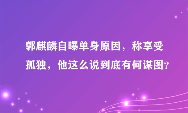 郭麒麟自曝单身原因，称享受孤独，他这么说到底有何谋图？
