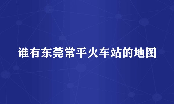 谁有东莞常平火车站的地图