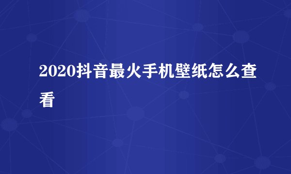 2020抖音最火手机壁纸怎么查看