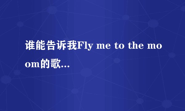 谁能告诉我Fly me to the moom的歌词中文意思是什么呀？