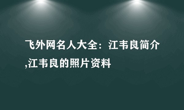 飞外网名人大全：江韦良简介,江韦良的照片资料