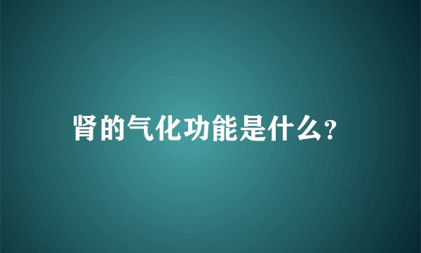 肾的气化功能是什么？