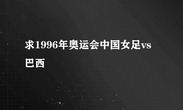 求1996年奥运会中国女足vs巴西