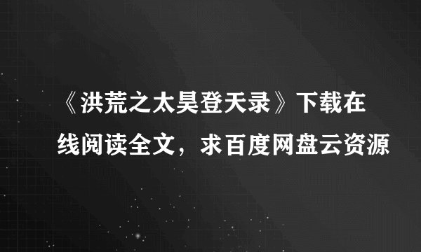 《洪荒之太昊登天录》下载在线阅读全文，求百度网盘云资源