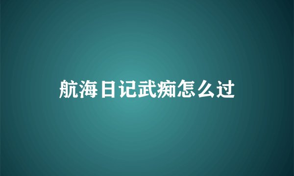 航海日记武痴怎么过