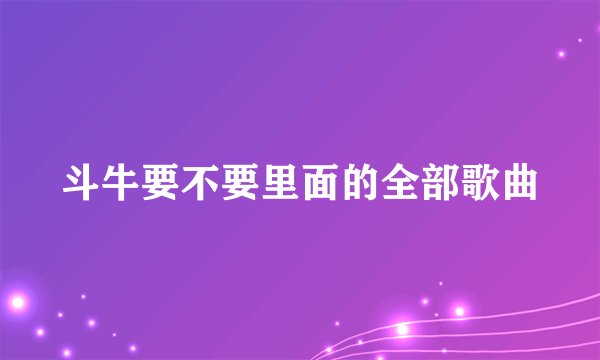 斗牛要不要里面的全部歌曲