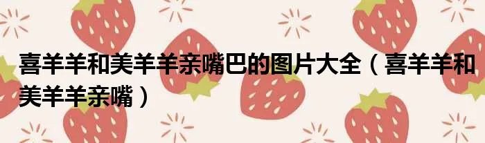 喜羊羊和美羊羊亲嘴巴的图片大全（喜羊羊和美羊羊亲嘴）