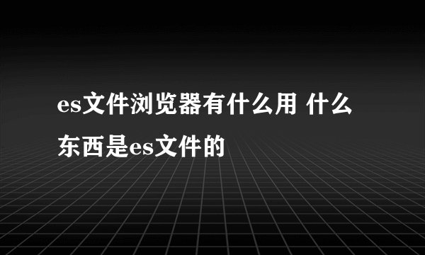 es文件浏览器有什么用 什么东西是es文件的