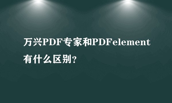万兴PDF专家和PDFelement有什么区别？